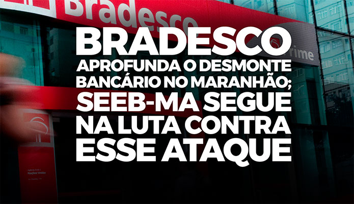 Bradesco aprofunda o desmonte banc�rio no Maranh�o